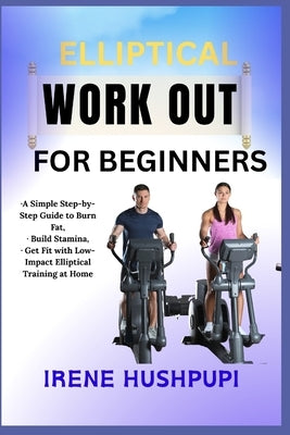 Elliptical Work Out for Beginners: -A Simple Step-by-Step Guide to Burn Fat, -Build Stamina, -Get Fit with Low-Impact Elliptical Training at Home by Hushpupi, Irene