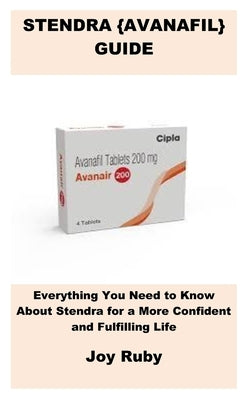 Stendra {Avanafil} Guide: Everything You Need to Know About Stendra for a More Confident and Fulfilling Life by Ruby, Joy