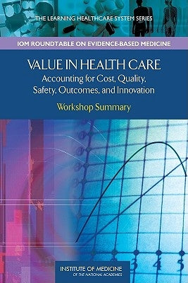 Value in Health Care: Accounting for Cost, Quality, Safety, Outcomes, and Innovation: Workshop Summary by Institute of Medicine