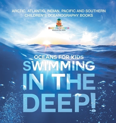 Swimming In The Deep! Oceans for Kids - Arctic, Atlantic, Indian, Pacific And Southern Children's Oceanography Books by Baby Professor