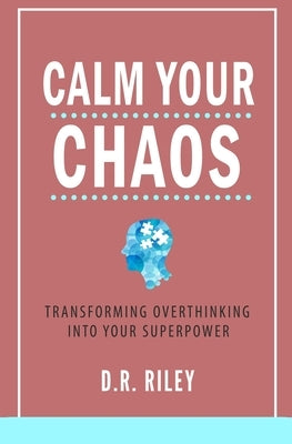 Calm Your Chaos: Transforming Overthinking into Your Superpower by Riley, D. R.