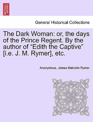 The Dark Woman: Or, the Days of the Prince Regent. by the Author of "Edith the Captive" [I.E. J. M. Rymer], Etc. by Anonymous