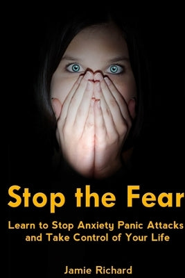 Stop the Fear: Learn to Stop Anxiety Panic Attacks and Take Control of Your Life by Richard, Jamie