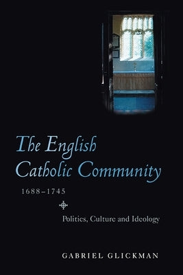 The English Catholic Community, 1688-1745: Politics, Culture and Ideology by Glickman, Gabriel