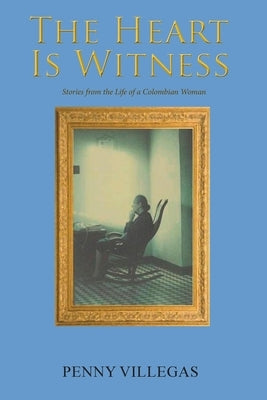 The Heart Is Witness: Stories from the Life of a Colombian Woman by Villegas, Penny
