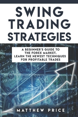 Swing Trading Strategies: A Beginner's Guide To The Forex Market. Learn The Newest Techniques For Profitable Trades by Price, Matthew