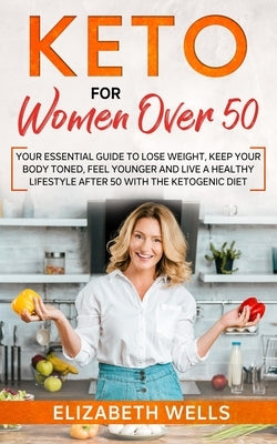 Keto for Women Over 50: Your Essential Guide to Lose Weight, Keep Your Body Toned, Feel Younger and Live a Healthy Lifestyle After 50 with the by Wells, Elizabeth