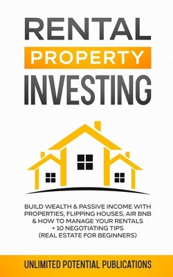 Rental Property Investing: Build Wealth & Passive Income With Properties, Flipping Houses, Air BnB & How To Manage Your Rentals + 10 Negotiation by Potential Publication, Unlimited