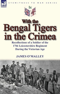 With the Bengal Tigers in the Crimea: Recollections of a Soldier of the 17th Leicestershire Regiment During the Victorian Age by O'Malley, James