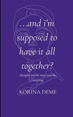 And I'm Supposed to Have it All Together? Thoughts on the Mess and the Meaning by Deme, Korina