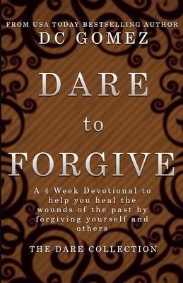 Dare to Forgive: A 4 week devotional to help you heal the wounds of the past by fogiving yourself and others. by Gomez, D. C.