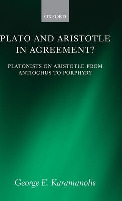 Plato and Aristotle in Agreement?: Platonists on Aristotle from Antiochus to Porphyry by Karamanolis, George E.