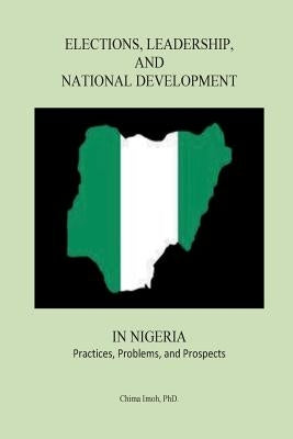 Elections, Leadership, and National Development in Nigeria: Practices, Problems, and Prospects by Imoh, Chima