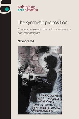 The Synthetic Proposition: Conceptualism and the Political Referent in Contemporary Art by Shaked, Nizan