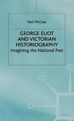 George Eliot and Victorian Historiography: Imagining the National Past by McCaw, Neil