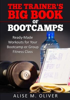 The Trainer's Big Book of Bootcamps: Ready-Made Workouts for Your Bootcamp or Group Fitness Class by Oliver, Alise M.