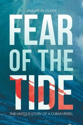 Fear of the Tide: The Untold Story of a Cuban Rebel by Oliver, Analise M.