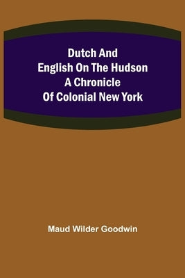 Dutch and English on the Hudson A Chronicle of Colonial New York by Wilder Goodwin, Maud