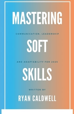 Mastering Soft Skills: Communication, Leadership, & Adaptability for 2025 by Caldwell, Ryan