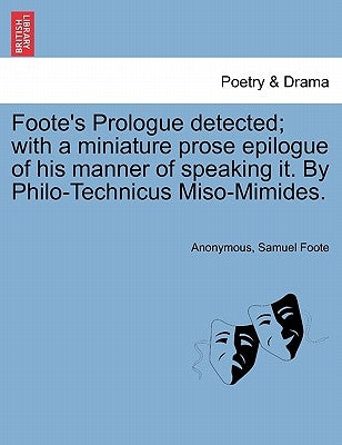 Foote's Prologue Detected; With a Miniature Prose Epilogue of His Manner of Speaking It. by Philo-Technicus Miso-Mimides. by Anonymous