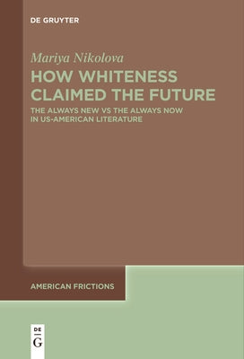 How Whiteness Claimed the Future: The Always New Vs the Always Now in Us-American Literature by Nikolova, Mariya