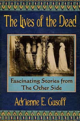 The Lives of the Dead: Dead people started telling me their stories. After a while, I figured I should write them down. by Gusoff, Adrienne E.