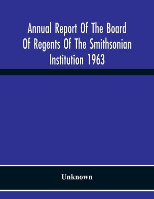 Annual Report Of The Board Of Regents Of The Smithsonian Institution 1963 by Unknown