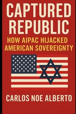 Captured Republic: How AIPAC Hijacked American Sovereignty by Alberto, Carlos Noe