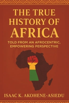 The True History of Africa: Told From An Afrocentric, Empowering Perspective by Akohene-Asiedu, Isaac K.