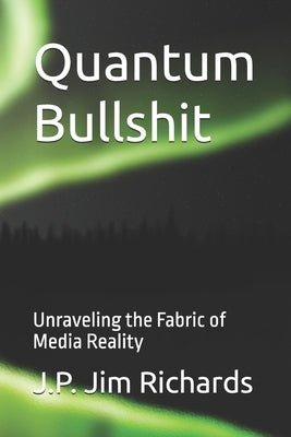 Quantum Bullshit: Unraveling the Fabric of Media Reality by Richards, J. P. Jim, Jr.