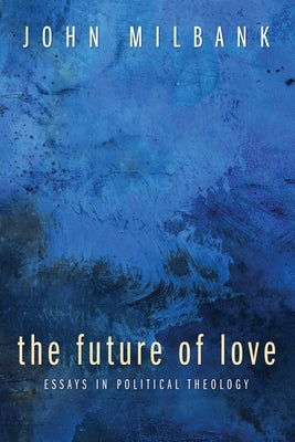 The Future of Love: Essays in Political Theology by Milbank, John
