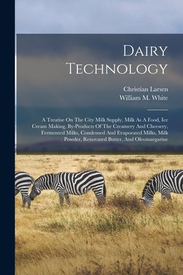 Dairy Technology: A Treatise On The City Milk Supply, Milk As A Food, Ice Cream Making, By-products Of The Creamery And Cheesery, Fermen by Larsen, Christian