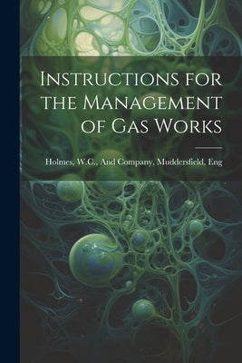 Instructions for the Management of Gas Works by Holmes, W. C. And Company