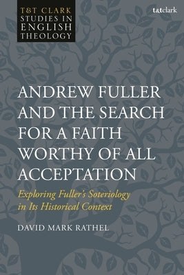Andrew Fuller and the Search for a Faith Worthy of All Acceptation: Exploring Fuller's Soteriology in Its Historical Context by Rathel, David Mark