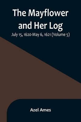 The Mayflower and Her Log; July 15, 1620-May 6, 1621 (Volume 5) by Ames, Azel