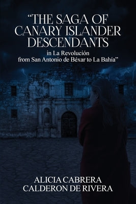 The Saga of Canary Islander Descendants in La Revolución from San Antonio de Béxar to La Bahía by Calderon de Rivera, Alicia Cabrera