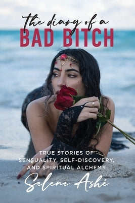 The Diary of a Bad Bitch: True Stories of Sensuality, Self-Discovery, and Spiritual Alchemy by Ashé, Selene
