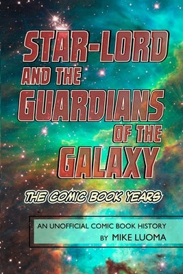 Star-Lord and the Guardians of The Galaxy - The Comic Book Years: An Unofficial Comic Book History by Luoma, Mike