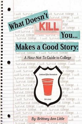 What Doesn't Kill You Makes a Good Story: A How-Not-To Guide to College by Little, Brittney Ann