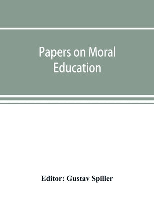 Papers on moral education, communicated to the first International Moral Education Congress held at the University of London September 25-29, 1908; by Spiller, Gustav