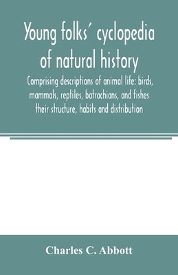 Young folks' cyclopedia of natural history. Comprising descriptions of animal life: birds, mammals, reptiles, batrachians, and fishes: their structure by C. Abbott, Charles