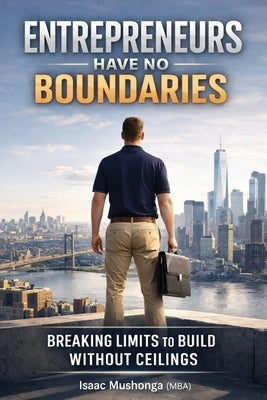 Entrepreneurs Have No Boundaries: Breaking Limits To Build Without Ceilings by Mushonga, Isaac