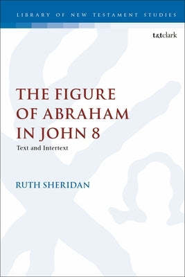 The Figure of Abraham in John 8: Text and Intertext by Sheridan, Ruth