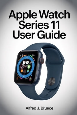 Apple Watch Series 11 User Guide: Step Into the Future of Wearable Technology with Clear Explanations by Bruece, Alfred J.