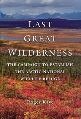 Last Great Wilderness: The Campaign to Establish the Arctic National Wildlife Refuge by Kaye, Roger