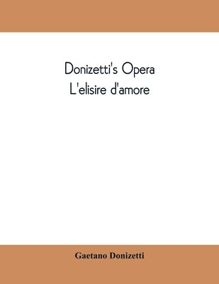 Donizetti's opera L'elisire d'amore: containing the Italian text, with and English translation and the music of all the principal airs by Donizetti, Gaetano