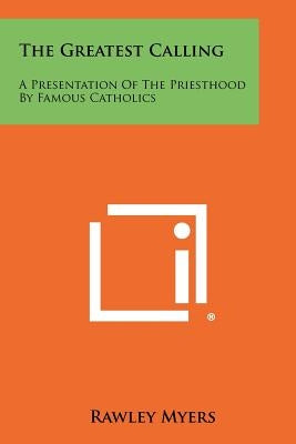 The Greatest Calling: A Presentation of the Priesthood by Famous Catholics by Myers, Rawley