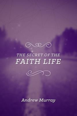 The Secret of the Faith Life by Murray, Andrew
