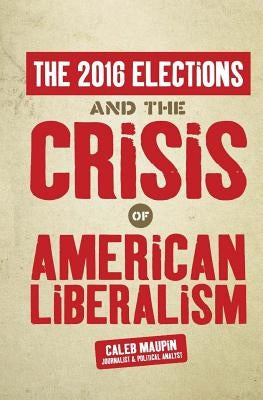 The 2016 Elections & The Crisis of American Liberalism by Maupin, Caleb T.