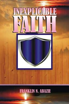 Inexplicable Faith: Faith by Abazie, Franklin N.